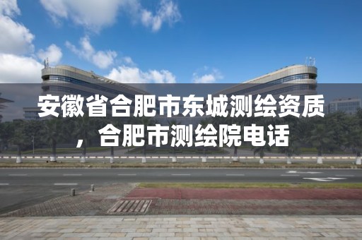 安徽省合肥市東城測繪資質(zhì)，合肥市測繪院電話