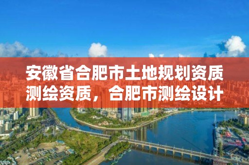 安徽省合肥市土地規劃資質測繪資質，合肥市測繪設計院