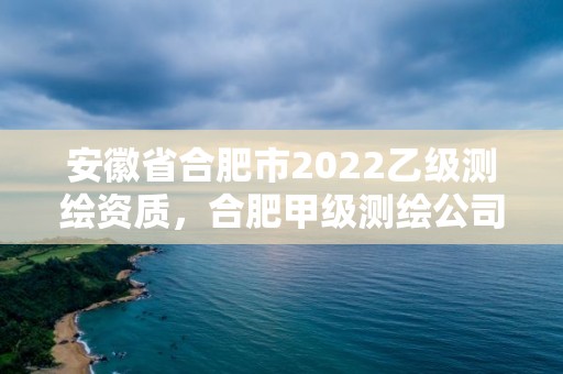 安徽省合肥市2022乙級測繪資質，合肥甲級測繪公司排行