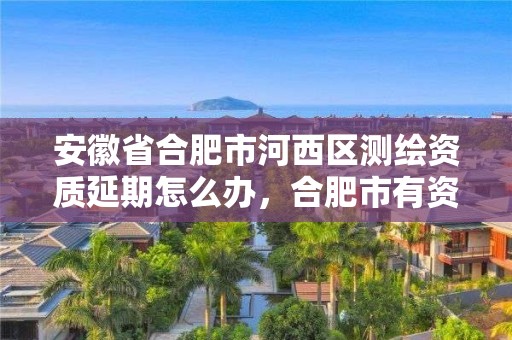 安徽省合肥市河西區測繪資質延期怎么辦，合肥市有資質的測繪公司