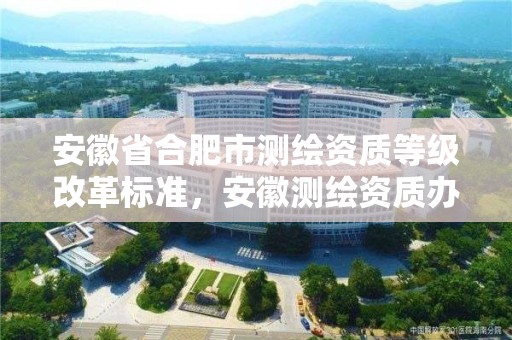 安徽省合肥市測繪資質等級改革標準，安徽測繪資質辦理