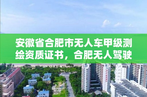 安徽省合肥市無人車甲級測繪資質證書，合肥無人駕駛上路了嗎