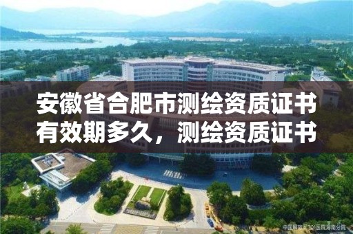 安徽省合肥市測繪資質證書有效期多久，測繪資質證書有效期為幾年