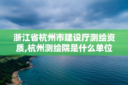 浙江省杭州市建設(shè)廳測繪資質(zhì),杭州測繪院是什么單位