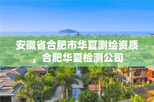 安徽省合肥市華夏測繪資質(zhì)，合肥華夏檢測公司