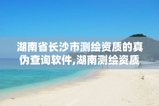 湖南省長(zhǎng)沙市測(cè)繪資質(zhì)的真?zhèn)尾樵冘浖?湖南測(cè)繪資質(zhì)管理。