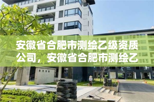 安徽省合肥市測繪乙級資質公司，安徽省合肥市測繪乙級資質公司有幾家