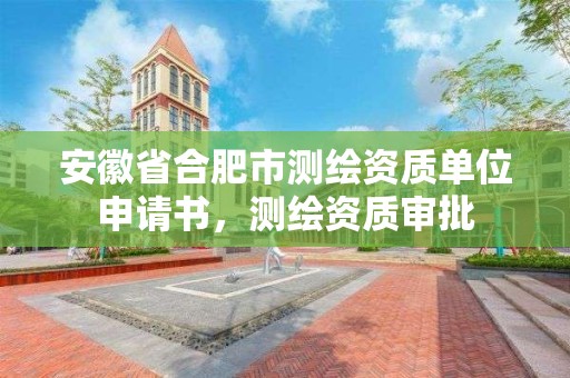 安徽省合肥市測繪資質(zhì)單位申請書，測繪資質(zhì)審批