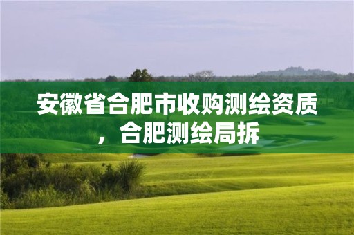 安徽省合肥市收購測繪資質(zhì)，合肥測繪局拆