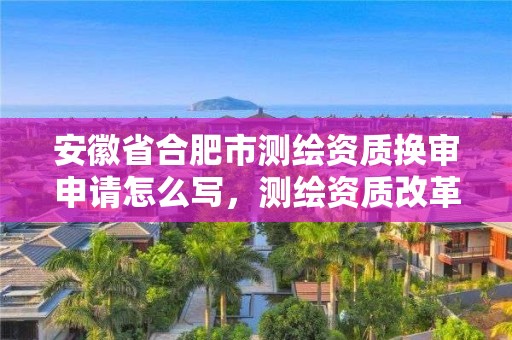 安徽省合肥市測繪資質換審申請怎么寫，測繪資質改革方案