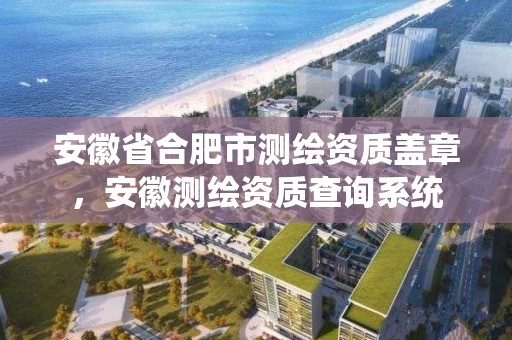 安徽省合肥市測繪資質蓋章，安徽測繪資質查詢系統