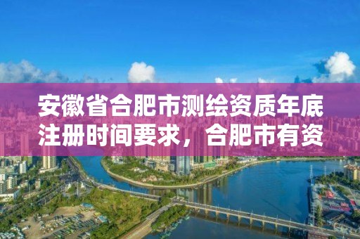 安徽省合肥市測(cè)繪資質(zhì)年底注冊(cè)時(shí)間要求，合肥市有資質(zhì)的測(cè)繪公司