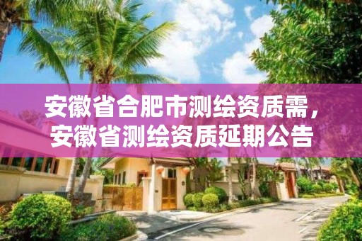 安徽省合肥市測繪資質(zhì)需，安徽省測繪資質(zhì)延期公告