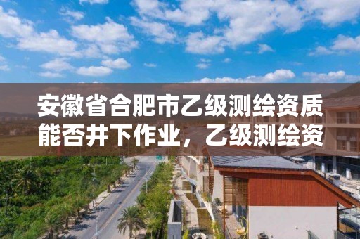 安徽省合肥市乙級測繪資質能否井下作業(yè)，乙級測繪資質人員