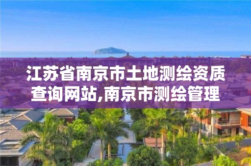 江蘇省南京市土地測(cè)繪資質(zhì)查詢網(wǎng)站,南京市測(cè)繪管理辦公室