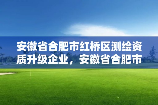 安徽省合肥市紅橋區測繪資質升級企業，安徽省合肥市紅橋區測繪資質升級企業有哪些