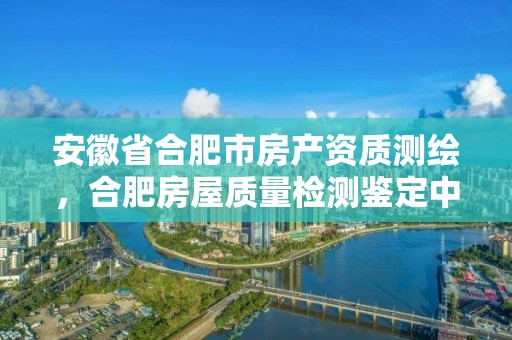 安徽省合肥市房產(chǎn)資質(zhì)測(cè)繪，合肥房屋質(zhì)量檢測(cè)鑒定中心