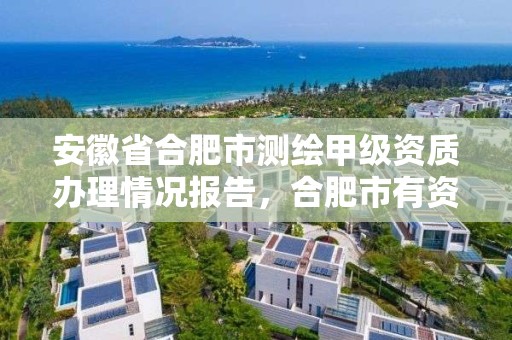 安徽省合肥市測繪甲級資質辦理情況報告，合肥市有資質的測繪公司