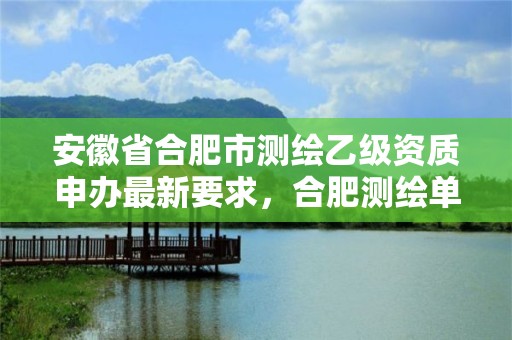 安徽省合肥市測繪乙級資質申辦最新要求，合肥測繪單位