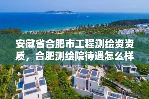 安徽省合肥市工程測繪資資質，合肥測繪院待遇怎么樣