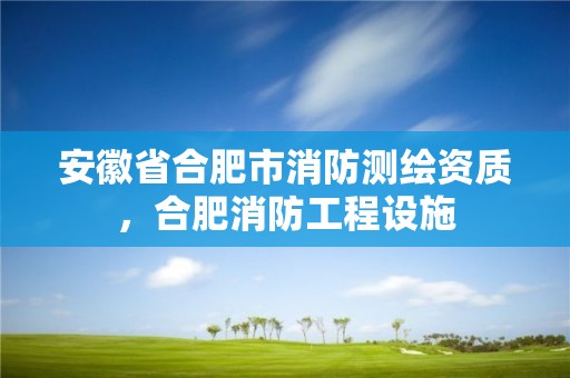 安徽省合肥市消防測繪資質，合肥消防工程設施