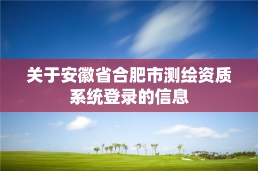 關于安徽省合肥市測繪資質系統登錄的信息