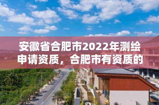 安徽省合肥市2022年測繪申請資質，合肥市有資質的測繪公司