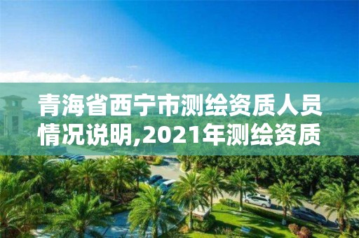 青海省西寧市測繪資質人員情況說明,2021年測繪資質管理辦法