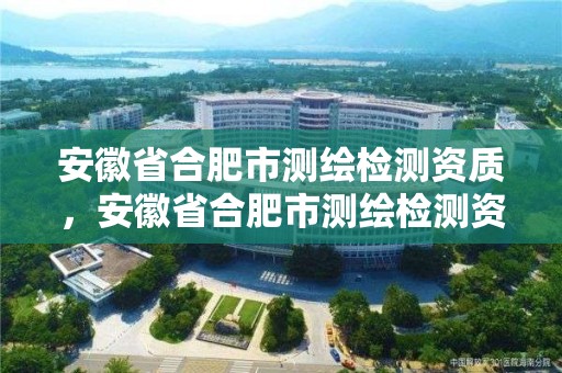 安徽省合肥市測繪檢測資質，安徽省合肥市測繪檢測資質企業名單