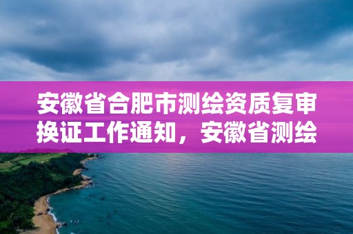 安徽省合肥市測繪資質復審換證工作通知，安徽省測繪資質延期公告