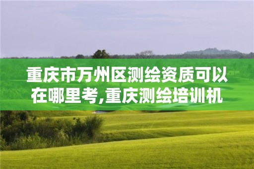 重慶市萬州區測繪資質可以在哪里考,重慶測繪培訓機構