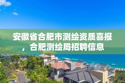 安徽省合肥市測(cè)繪資質(zhì)喜報(bào)，合肥測(cè)繪局招聘信息