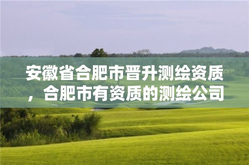 安徽省合肥市晉升測(cè)繪資質(zhì)，合肥市有資質(zhì)的測(cè)繪公司