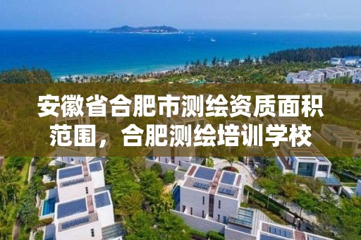 安徽省合肥市測繪資質面積范圍，合肥測繪培訓學校