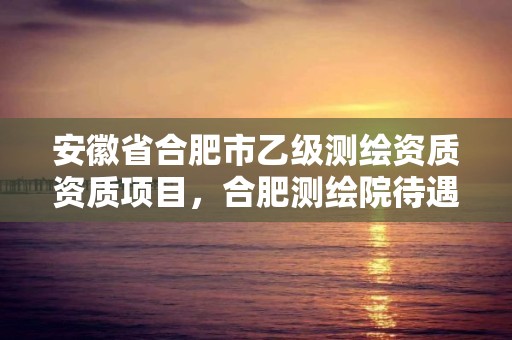 安徽省合肥市乙級測繪資質資質項目，合肥測繪院待遇怎么樣