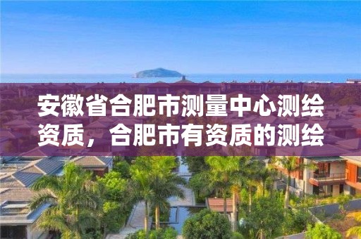 安徽省合肥市測量中心測繪資質，合肥市有資質的測繪公司