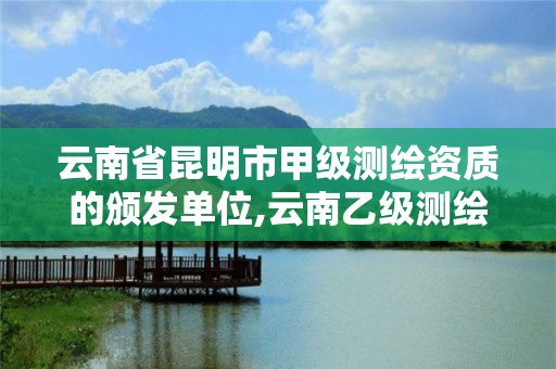 云南省昆明市甲級測繪資質的頒發單位,云南乙級測繪公司。