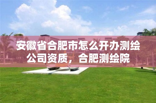 安徽省合肥市怎么開辦測繪公司資質，合肥測繪院