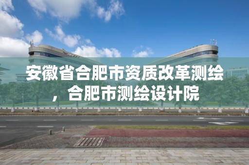 安徽省合肥市資質改革測繪，合肥市測繪設計院