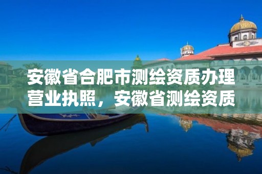 安徽省合肥市測繪資質辦理營業執照，安徽省測繪資質申請