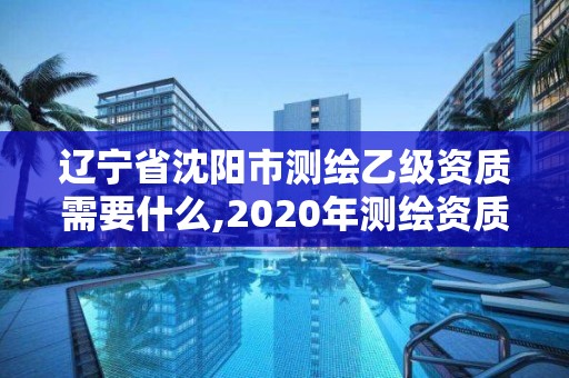 遼寧省沈陽市測繪乙級資質需要什么,2020年測繪資質乙級需要什么條件