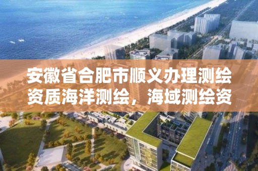 安徽省合肥市順義辦理測繪資質海洋測繪，海域測繪資質