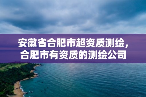 安徽省合肥市超資質測繪，合肥市有資質的測繪公司