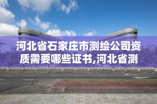 河北省石家莊市測繪公司資質需要哪些證書,河北省測繪資質管理辦法。