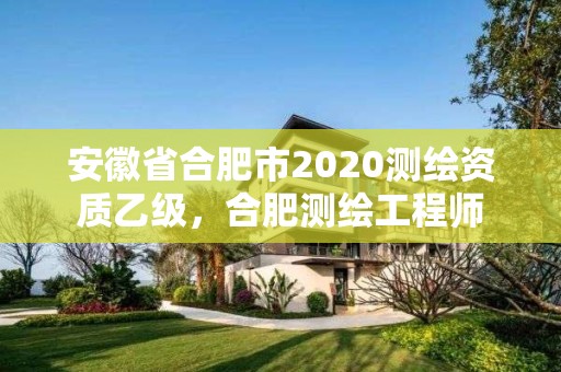 安徽省合肥市2020測繪資質乙級，合肥測繪工程師