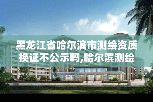 黑龍江省哈爾濱市測繪資質換證不公示嗎,哈爾濱測繪地理信息局。