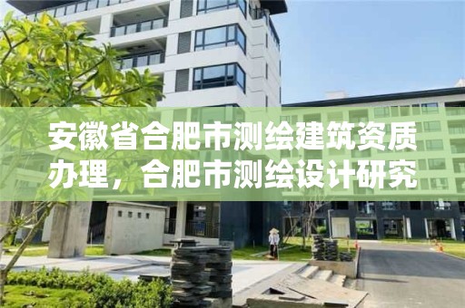 安徽省合肥市測繪建筑資質(zhì)辦理，合肥市測繪設(shè)計(jì)研究院是國企嗎