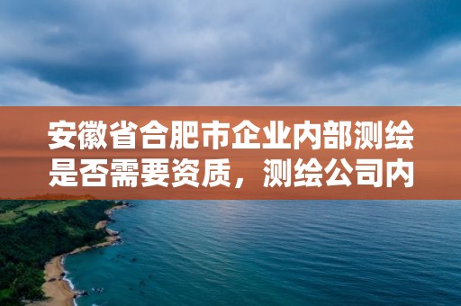 安徽省合肥市企業內部測繪是否需要資質，測繪公司內設機構一般有哪些