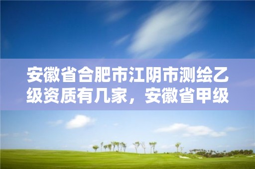 安徽省合肥市江陰市測繪乙級資質有幾家，安徽省甲級測繪資質單位