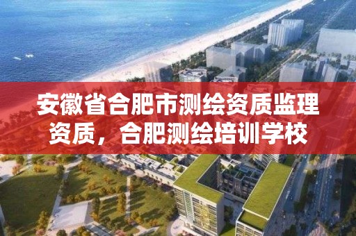 安徽省合肥市測繪資質監理資質，合肥測繪培訓學校